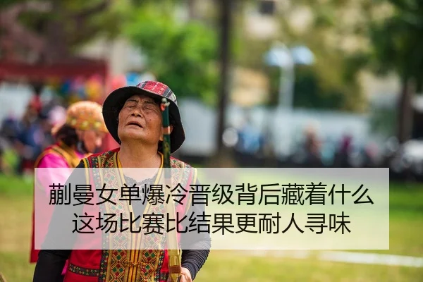 蒯曼女单爆冷晋级背后藏着什么 这场比赛比结果更耐人寻味